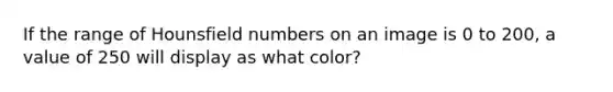 If the range of Hounsfield numbers on an image is 0 to 200, a value of 250 will display as what color?