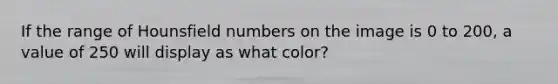 If the range of Hounsfield numbers on the image is 0 to 200, a value of 250 will display as what color?