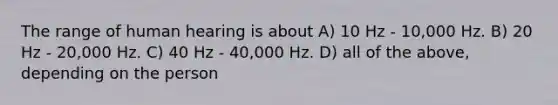 The range of human hearing is about A) 10 Hz - 10,000 Hz. B) 20 Hz - 20,000 Hz. C) 40 Hz - 40,000 Hz. D) all of the above, depending on the person