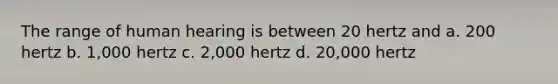 The range of human hearing is between 20 hertz and a. 200 hertz b. 1,000 hertz c. 2,000 hertz d. 20,000 hertz