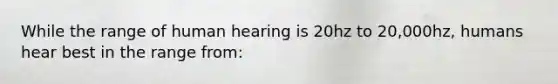 While the range of human hearing is 20hz to 20,000hz, humans hear best in the range from: