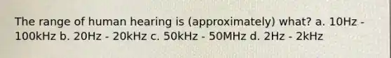 The range of human hearing is (approximately) what? a. 10Hz - 100kHz b. 20Hz - 20kHz c. 50kHz - 50MHz d. 2Hz - 2kHz