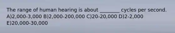 The range of human hearing is about ________ cycles per second. A)2,000-3,000 B)2,000-200,000 C)20-20,000 D)2-2,000 E)20,000-30,000