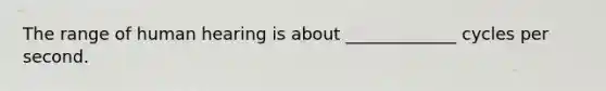 The range of human hearing is about _____________ cycles per second.
