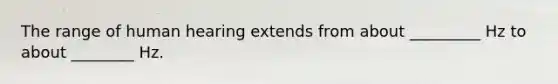The range of human hearing extends from about _________ Hz to about ________ Hz.