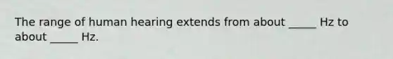 The range of human hearing extends from about _____ Hz to about _____ Hz.