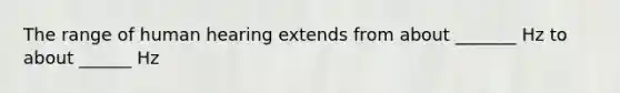 The range of human hearing extends from about _______ Hz to about ______ Hz