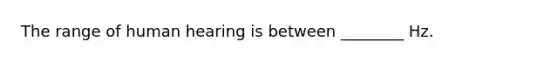 The range of human hearing is between ________ Hz.