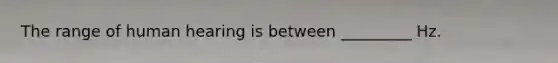 The range of human hearing is between _________ Hz.