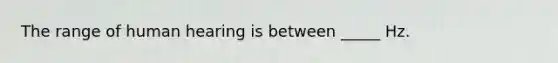 The range of human hearing is between _____ Hz.