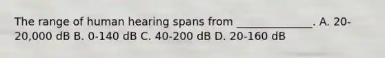 The range of human hearing spans from ______________. A. 20-20,000 dB B. 0-140 dB C. 40-200 dB D. 20-160 dB