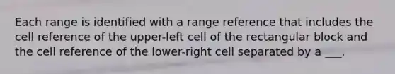 Each range is identified with a range reference that includes the cell reference of the upper-left cell of the rectangular block and the cell reference of the lower-right cell separated by a ___.