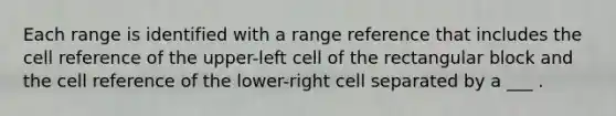 Each range is identified with a range reference that includes the cell reference of the upper-left cell of the rectangular block and the cell reference of the lower-right cell separated by a ___ .