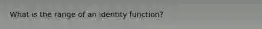 What is the range of an identity function?