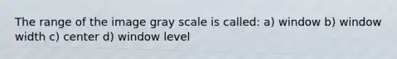 The range of the image gray scale is called: a) window b) window width c) center d) window level