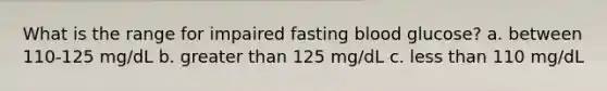 What is the range for impaired fasting blood glucose? a. between 110-125 mg/dL b. <a href='https://www.questionai.com/knowledge/ktgHnBD4o3-greater-than' class='anchor-knowledge'>greater than</a> 125 mg/dL c. <a href='https://www.questionai.com/knowledge/k7BtlYpAMX-less-than' class='anchor-knowledge'>less than</a> 110 mg/dL