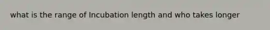 what is the range of Incubation length and who takes longer