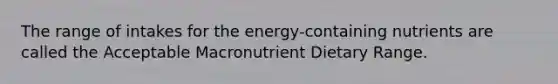 The range of intakes for the energy-containing nutrients are called the Acceptable Macronutrient Dietary Range.