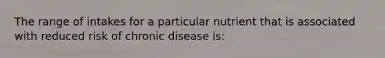 The range of intakes for a particular nutrient that is associated with reduced risk of chronic disease is: