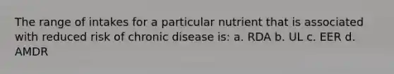 The range of intakes for a particular nutrient that is associated with reduced risk of chronic disease is: a. RDA b. UL c. EER d. AMDR