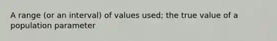 A range (or an interval) of values used; the true value of a population parameter