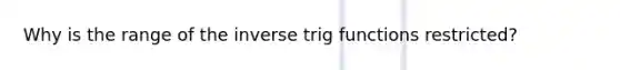 Why is the range of the inverse trig functions restricted?