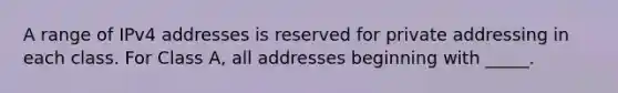 A range of IPv4 addresses is reserved for private addressing in each class. For Class A, all addresses beginning with _____.