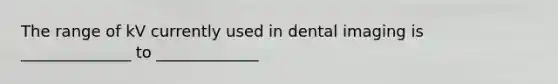 The range of kV currently used in dental imaging is ______________ to _____________