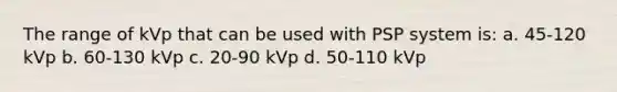 The range of kVp that can be used with PSP system is: a. 45-120 kVp b. 60-130 kVp c. 20-90 kVp d. 50-110 kVp