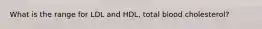 What is the range for LDL and HDL, total blood cholesterol?