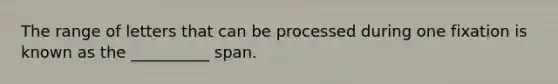 The range of letters that can be processed during one fixation is known as the __________ span.