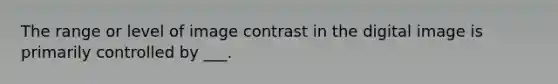 The range or level of image contrast in the digital image is primarily controlled by ___.