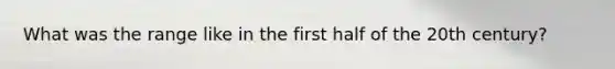 What was the range like in the first half of the 20th century?