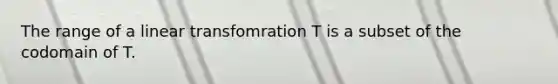 The range of a linear transfomration T is a subset of the codomain of T.