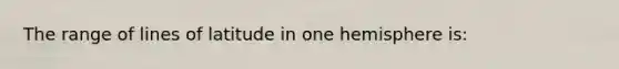 The range of lines of latitude in one hemisphere is: