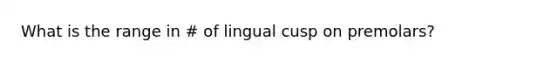 What is the range in # of lingual cusp on premolars?