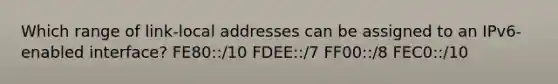 Which range of link-local addresses can be assigned to an IPv6-enabled interface?​ FE80::/10 FDEE::/7​ FF00::/8​ FEC0::/10​