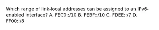 Which range of link-local addresses can be assigned to an IPv6-enabled interface?​ A. FEC0::/10​ B. FEBF::/10 C. FDEE::/7​ D. FF00::/8​