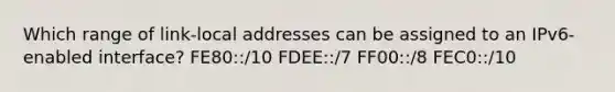 Which range of link-local addresses can be assigned to an IPv6-enabled interface?​ FE80::/10 FDEE::/7​ FF00::/8​ FEC0::/10