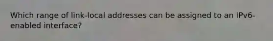 Which range of link-local addresses can be assigned to an IPv6-enabled interface?​