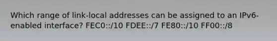 Which range of link-local addresses can be assigned to an IPv6-enabled interface? FEC0::/10 FDEE::/7 FE80::/10 FF00::/8