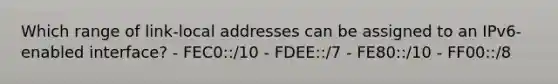 Which range of link-local addresses can be assigned to an IPv6-enabled interface? - FEC0::/10 - FDEE::/7 - FE80::/10 - FF00::/8