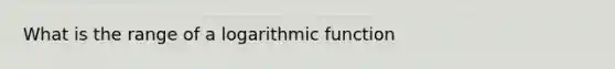 What is the range of a logarithmic function