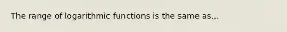 The range of logarithmic functions is the same as...