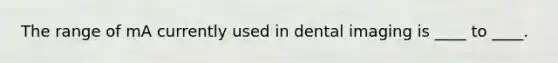 The range of mA currently used in dental imaging is ____ to ____.