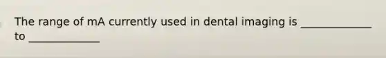 The range of mA currently used in dental imaging is _____________ to _____________