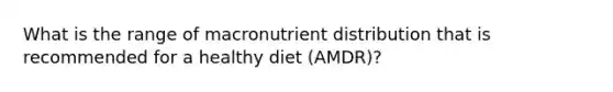 What is the range of macronutrient distribution that is recommended for a healthy diet (AMDR)?