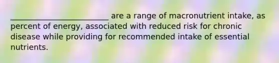 _________________________ are a range of macronutrient intake, as percent of energy, associated with reduced risk for chronic disease while providing for recommended intake of essential nutrients.