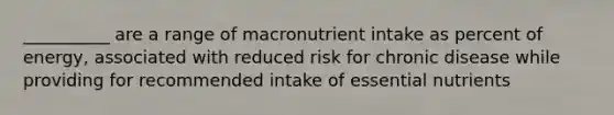 __________ are a range of macronutrient intake as percent of energy, associated with reduced risk for chronic disease while providing for recommended intake of essential nutrients