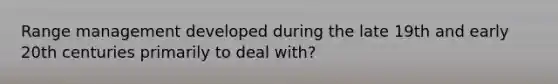 Range management developed during the late 19th and early 20th centuries primarily to deal with?